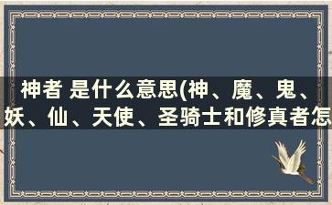 神者 是什么意思(神、魔、鬼、妖、仙、天使、圣骑士和修真者怎么分级)